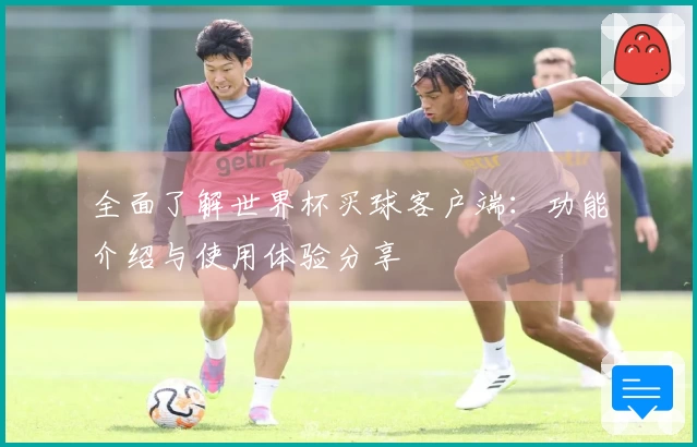 全面了解世界杯买球客户端：功能介绍与使用体验分享