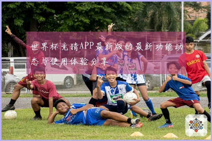 世界杯竞猜APP最新版的最新功能动态与使用体验分享