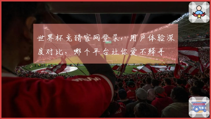 世界杯竞猜官网登录，用户体验深度对比，哪个平台让你爱不释手