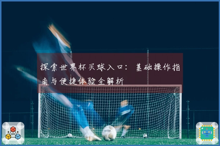 探索世界杯买球入口：基础操作指南与便捷体验全解析