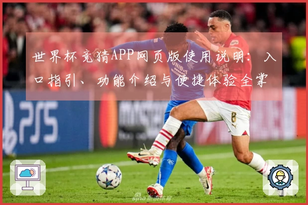 世界杯竞猜APP网页版使用说明：入口指引、功能介绍与便捷体验全掌握