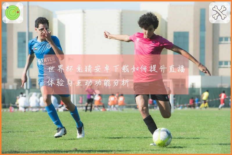 世界杯竞猜安卓下载如何提升直播体验与互动功能分析