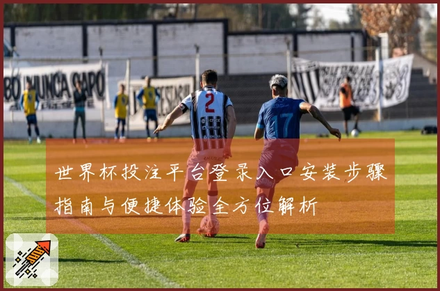 世界杯投注平台登录入口安装步骤指南与便捷体验全方位解析