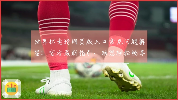 世界杯竞猜网页版入口常见问题解答：官方最新指引，助您轻松畅享观赛体验
