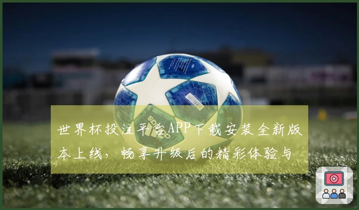 世界杯投注平台APP下载安装全新版本上线,畅享升级后的精彩体验与功能介绍