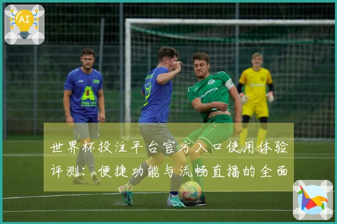 世界杯投注平台官方入口使用体验评测：便捷功能与流畅直播的全面体验