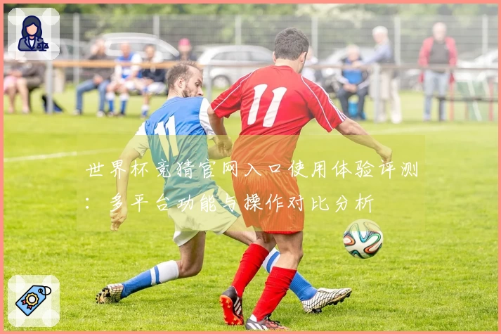 世界杯竞猜官网入口使用体验评测：多平台功能与操作对比分析